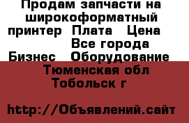 Продам запчасти на широкоформатный принтер. Плата › Цена ­ 27 000 - Все города Бизнес » Оборудование   . Тюменская обл.,Тобольск г.